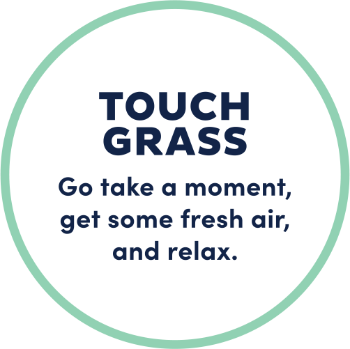 Touch Grass; go take a moment to get some fresh air.